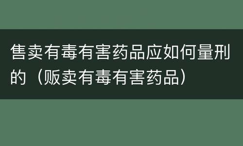 售卖有毒有害药品应如何量刑的（贩卖有毒有害药品）