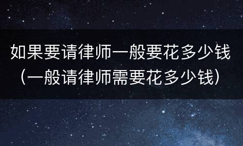 如果要请律师一般要花多少钱（一般请律师需要花多少钱）