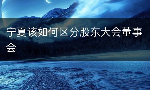 宁夏该如何区分股东大会董事会