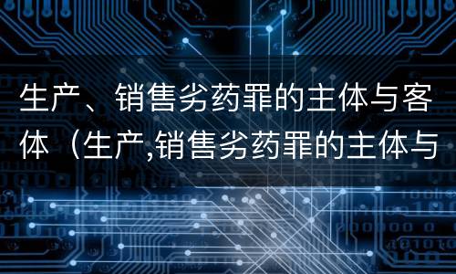 生产、销售劣药罪的主体与客体（生产,销售劣药罪的主体与客体的区别）