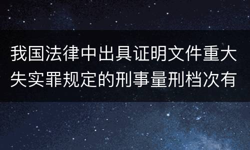 我国法律中出具证明文件重大失实罪规定的刑事量刑档次有哪些