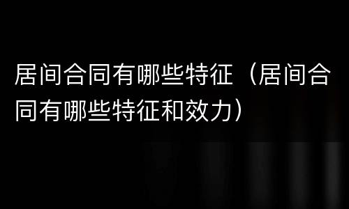 居间合同有哪些特征（居间合同有哪些特征和效力）