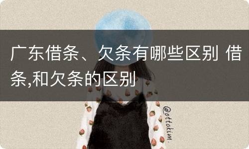 广东借条、欠条有哪些区别 借条,和欠条的区别