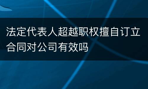 法定代表人超越职权擅自订立合同对公司有效吗