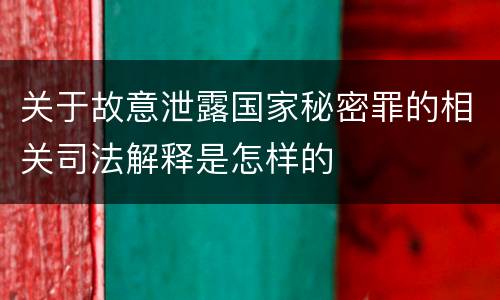 关于故意泄露国家秘密罪的相关司法解释是怎样的