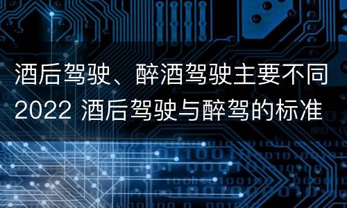 酒后驾驶、醉酒驾驶主要不同2022 酒后驾驶与醉驾的标准