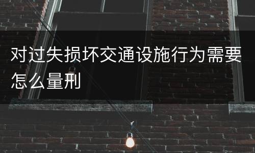 对过失损坏交通设施行为需要怎么量刑