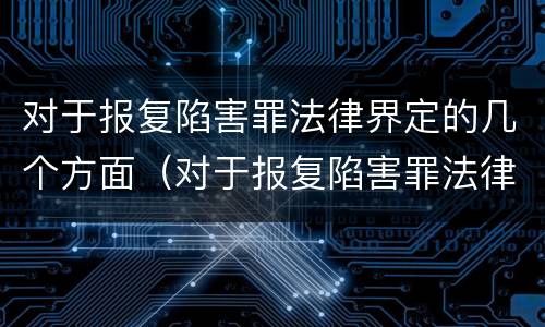 对于报复陷害罪法律界定的几个方面（对于报复陷害罪法律界定的几个方面是）