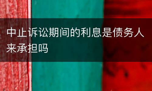 中止诉讼期间的利息是债务人来承担吗