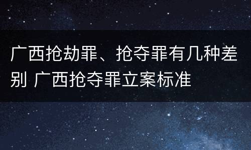 广西抢劫罪、抢夺罪有几种差别 广西抢夺罪立案标准