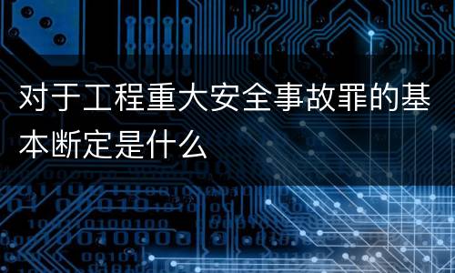 对于工程重大安全事故罪的基本断定是什么