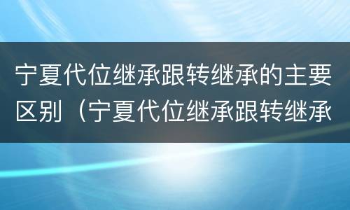宁夏代位继承跟转继承的主要区别（宁夏代位继承跟转继承的主要区别在于）