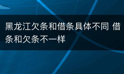 黑龙江欠条和借条具体不同 借条和欠条不一样