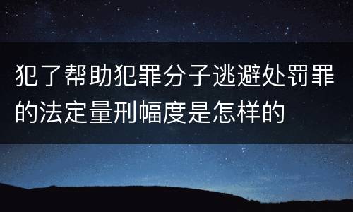 犯了帮助犯罪分子逃避处罚罪的法定量刑幅度是怎样的