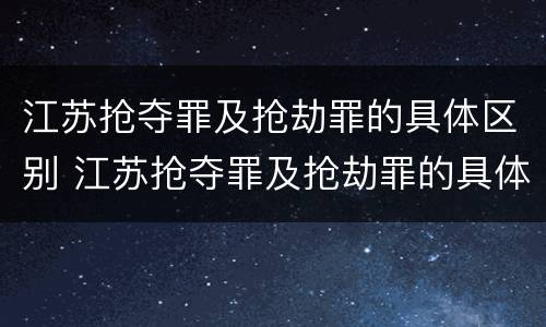 江苏抢夺罪及抢劫罪的具体区别 江苏抢夺罪及抢劫罪的具体区别在哪