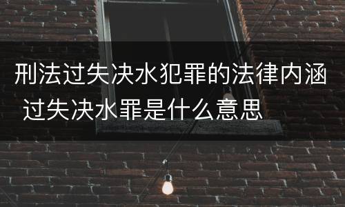 刑法过失决水犯罪的法律内涵 过失决水罪是什么意思