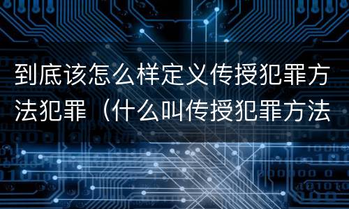 到底该怎么样定义传授犯罪方法犯罪（什么叫传授犯罪方法罪）