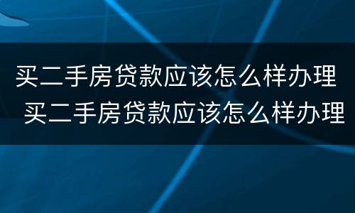 买二手房贷款应该怎么样办理 买二手房贷款应该怎么样办理手续