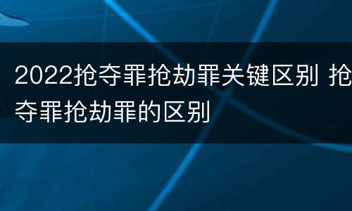 2022抢夺罪抢劫罪关键区别 抢夺罪抢劫罪的区别