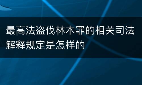 最高法盗伐林木罪的相关司法解释规定是怎样的