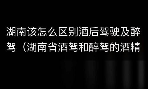 湖南该怎么区别酒后驾驶及醉驾（湖南省酒驾和醉驾的酒精度标准）