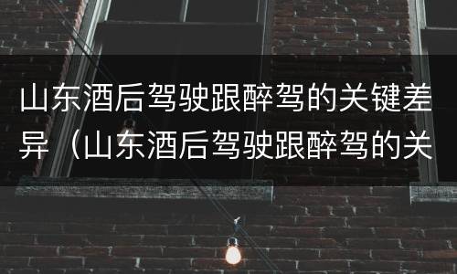 山东酒后驾驶跟醉驾的关键差异（山东酒后驾驶跟醉驾的关键差异在哪）