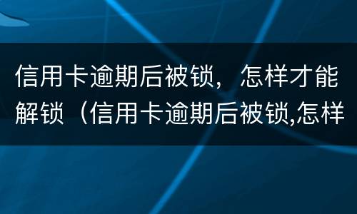 信用卡逾期后被锁，怎样才能解锁（信用卡逾期后被锁,怎样才能解锁银行卡）