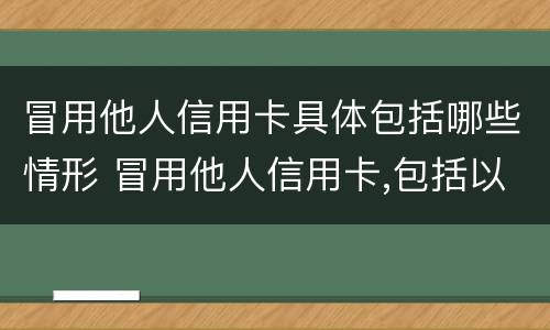 冒用他人信用卡具体包括哪些情形 冒用他人信用卡,包括以下情形