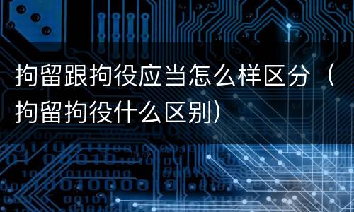 拘留跟拘役应当怎么样区分（拘留拘役什么区别）
