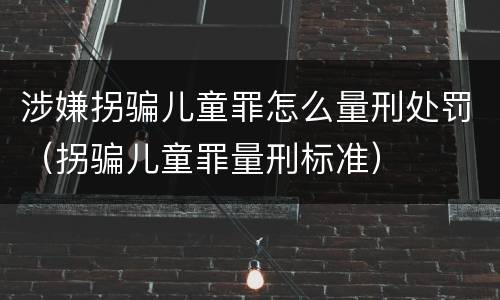 涉嫌拐骗儿童罪怎么量刑处罚（拐骗儿童罪量刑标准）