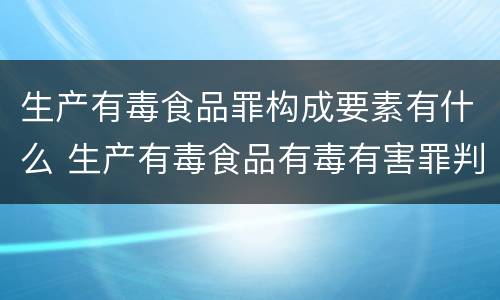生产有毒食品罪构成要素有什么 生产有毒食品有毒有害罪判几年