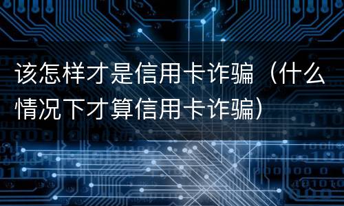 该怎样才是信用卡诈骗（什么情况下才算信用卡诈骗）