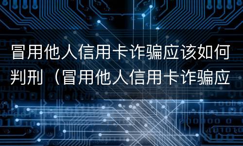 冒用他人信用卡诈骗应该如何判刑（冒用他人信用卡诈骗应该如何判刑呢）