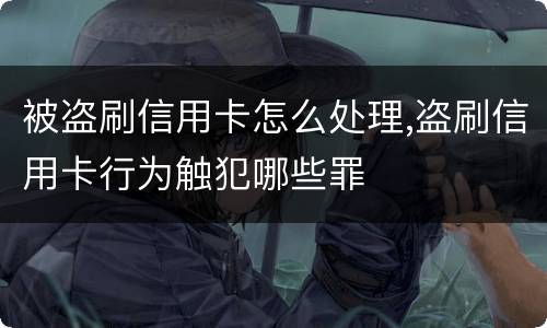 被盗刷信用卡怎么处理,盗刷信用卡行为触犯哪些罪