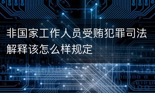 非国家工作人员受贿犯罪司法解释该怎么样规定