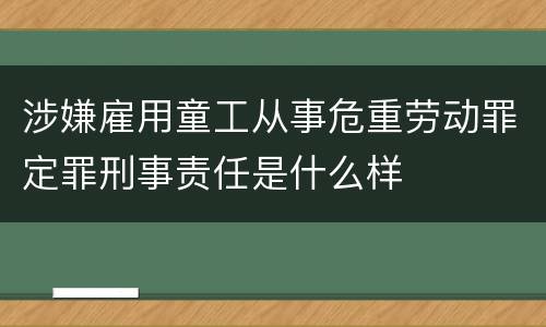 涉嫌雇用童工从事危重劳动罪定罪刑事责任是什么样