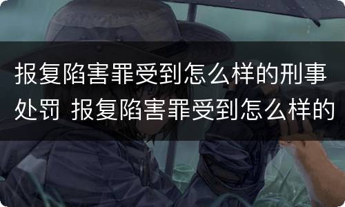 报复陷害罪受到怎么样的刑事处罚 报复陷害罪受到怎么样的刑事处罚决定