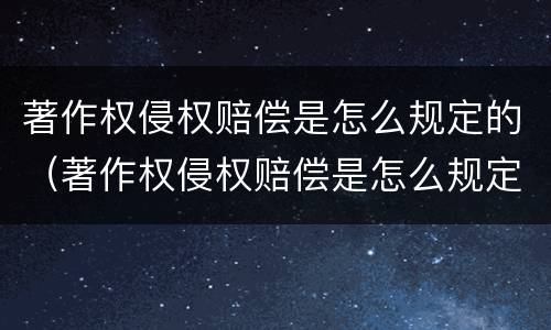 著作权侵权赔偿是怎么规定的（著作权侵权赔偿是怎么规定的呢）