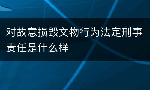 对故意损毁文物行为法定刑事责任是什么样