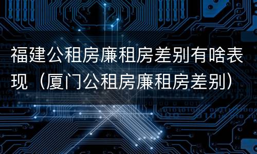 福建公租房廉租房差别有啥表现（厦门公租房廉租房差别）