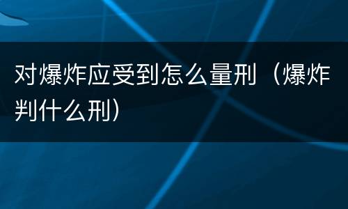 对爆炸应受到怎么量刑（爆炸判什么刑）