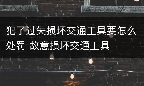 犯了过失损坏交通工具要怎么处罚 故意损坏交通工具