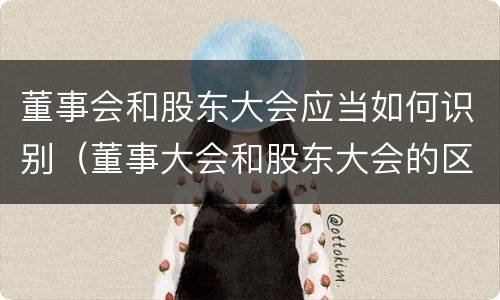 董事会和股东大会应当如何识别（董事大会和股东大会的区别）