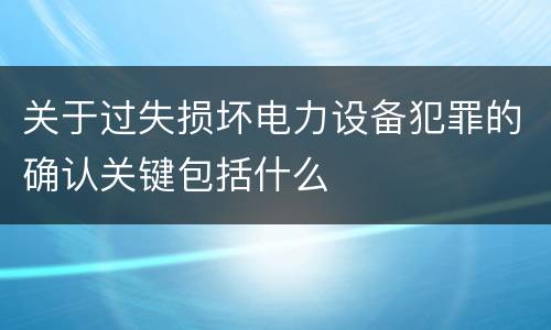 关于过失损坏电力设备犯罪的确认关键包括什么