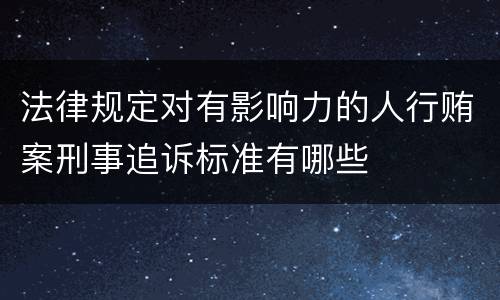 法律规定对有影响力的人行贿案刑事追诉标准有哪些