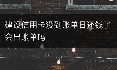 建设信用卡没到账单日还钱了会出账单吗