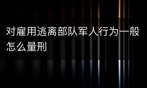 对雇用逃离部队军人行为一般怎么量刑