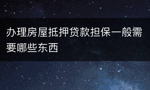 办理房屋抵押贷款担保一般需要哪些东西