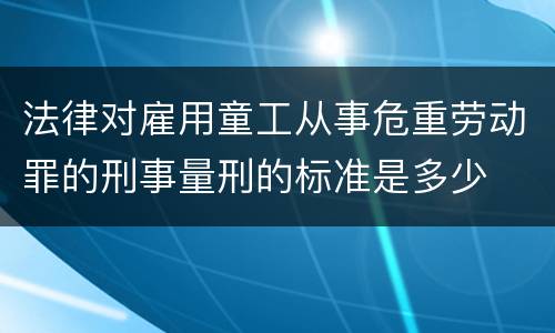 法律对雇用童工从事危重劳动罪的刑事量刑的标准是多少