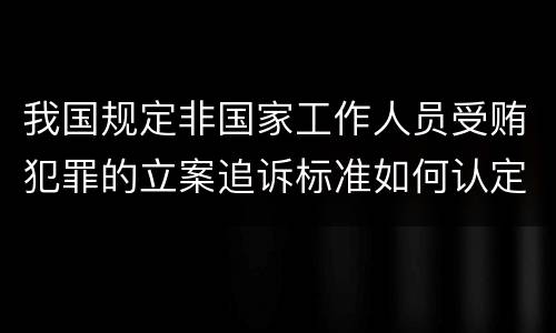 我国规定非国家工作人员受贿犯罪的立案追诉标准如何认定